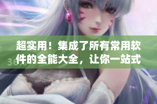 超實(shí)用！集成了所有常用軟件的全能大全，讓你一站式get！