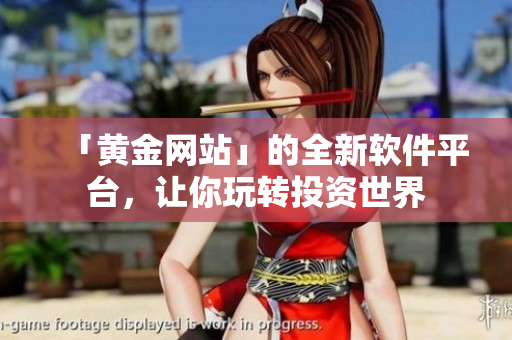 「黃金網(wǎng)站」的全新軟件平臺，讓你玩轉(zhuǎn)投資世界