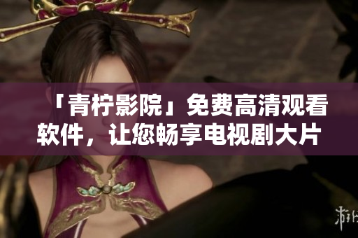 「青檸影院」免費高清觀看軟件，讓您暢享電視劇大片！