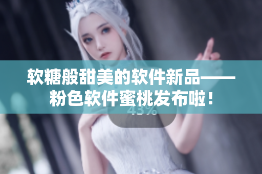 軟糖般甜美的軟件新品——粉色軟件蜜桃發(fā)布啦！