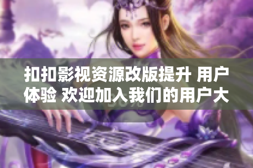 扣扣影視資源改版提升 用戶體驗(yàn) 歡迎加入我們的用戶大家庭