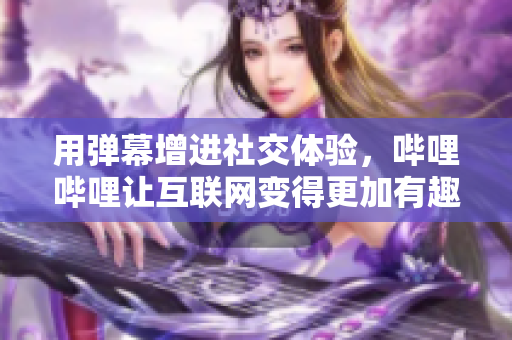 用彈幕增進社交體驗，嗶哩嗶哩讓互聯(lián)網(wǎng)變得更加有趣