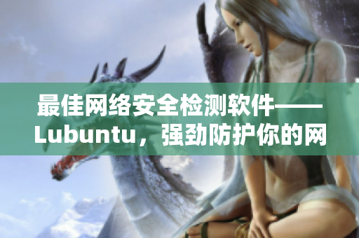 最佳網(wǎng)絡(luò)安全檢測軟件——Lubuntu，強勁防護(hù)你的網(wǎng)絡(luò)隱私