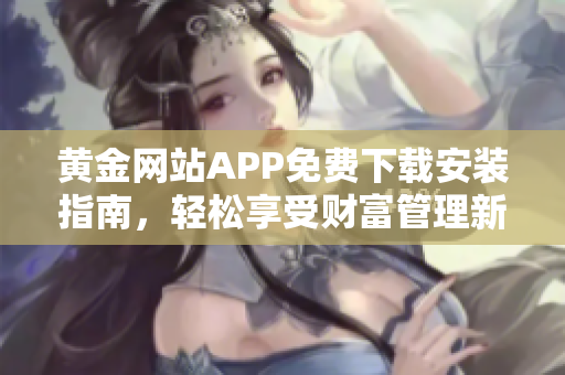 黃金網(wǎng)站APP免費(fèi)下載安裝指南，輕松享受財(cái)富管理新體驗(yàn)