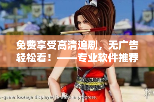 免費(fèi)享受高清追劇，無(wú)廣告輕松看！——專業(yè)軟件推薦