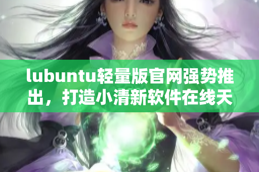 lubuntu輕量版官網(wǎng)強勢推出，打造小清新軟件在線天堂