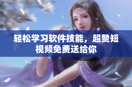 輕松學習軟件技能，超贊短視頻免費送給你