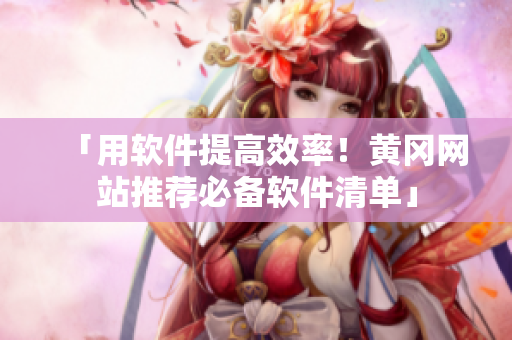「用軟件提高效率！黃岡網(wǎng)站推薦必備軟件清單」