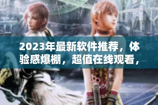 2023年最新軟件推薦，體驗感爆棚，超值在線觀看，不容錯過！