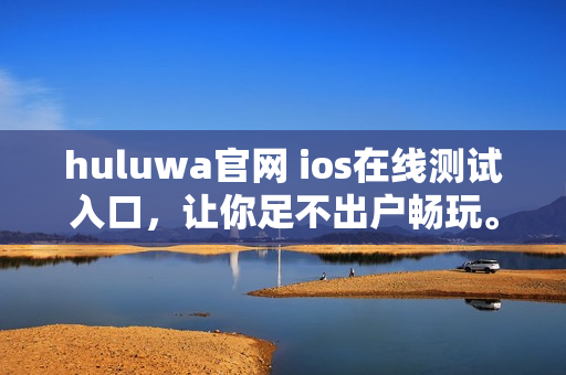 huluwa官網(wǎng) ios在線測試入口，讓你足不出戶暢玩。