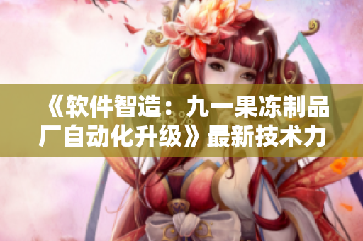 《軟件智造：九一果凍制品廠自動化升級》最新技術力作