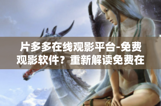 片多多在線觀影平臺-免費觀影軟件？重新解讀免費在線觀影軟件功能。