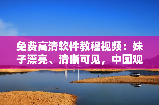 免費(fèi)高清軟件教程視頻：妹子漂亮、清晰可見，中國觀眾免費(fèi)在線觀看