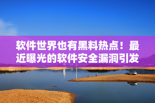 軟件世界也有黑料熱點！最近曝光的軟件安全漏洞引發(fā)熱議！