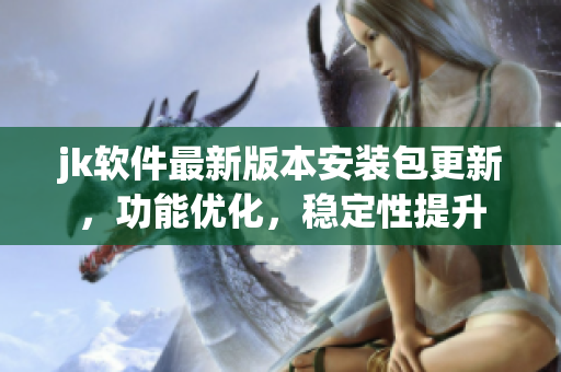 jk軟件最新版本安裝包更新，功能優(yōu)化，穩(wěn)定性提升