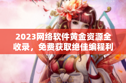 2023網(wǎng)絡(luò)軟件黃金資源全收錄，免費(fèi)獲取絕佳編程利器！