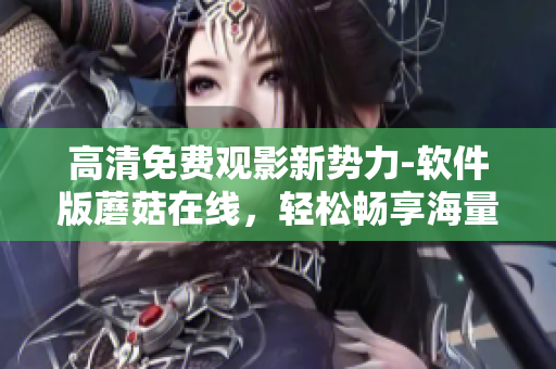 高清免費(fèi)觀影新勢(shì)力-軟件版蘑菇在線，輕松暢享海量電視劇