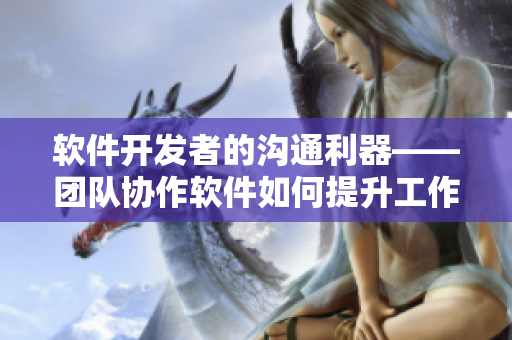 軟件開(kāi)發(fā)者的溝通利器——團(tuán)隊(duì)協(xié)作軟件如何提升工作效率