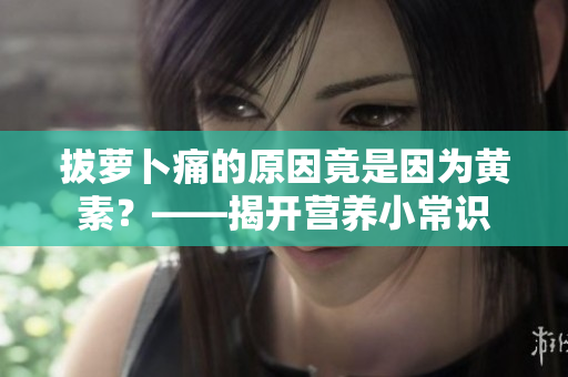 拔蘿卜痛的原因竟是因?yàn)辄S素？——揭開營養(yǎng)小常識(shí)