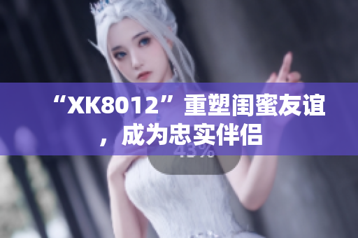“XK8012”重塑閨蜜友誼，成為忠實(shí)伴侶