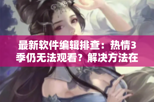 最新軟件編輯排查：熱情3季仍無法觀看？解決方法在此！