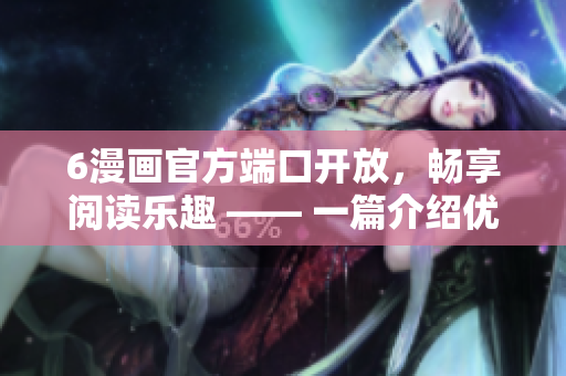 6漫畫官方端口開放，暢享閱讀樂趣 —— 一篇介紹優(yōu)秀漫畫軟件的相關(guān)文章