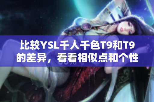 比較YSL千人千色T9和T9的差異，看看相似點(diǎn)和個(gè)性化的特點(diǎn)