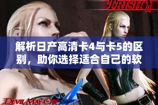 解析日產(chǎn)高清卡4與卡5的區(qū)別，助你選擇適合自己的軟件!