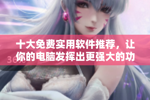 十大免費(fèi)實(shí)用軟件推薦，讓你的電腦發(fā)揮出更強(qiáng)大的功能！