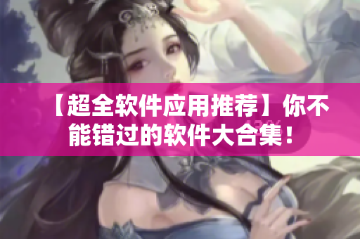 【超全軟件應(yīng)用推薦】你不能錯(cuò)過的軟件大合集！