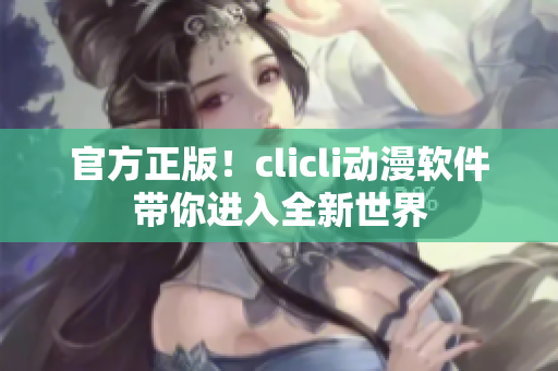 官方正版！clicli動漫軟件帶你進入全新世界