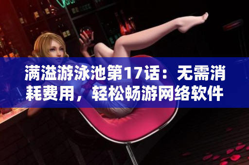滿(mǎn)溢游泳池第17話(huà)：無(wú)需消耗費(fèi)用，輕松暢游網(wǎng)絡(luò)軟件世界