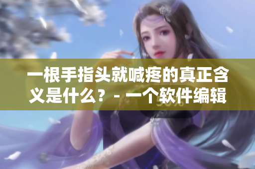 一根手指頭就喊疼的真正含義是什么？- 一個(gè)軟件編輯的探究