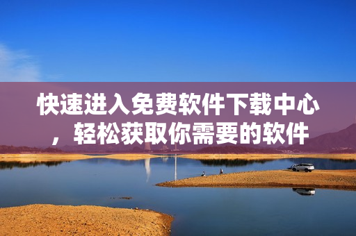 快速進入免費軟件下載中心，輕松獲取你需要的軟件