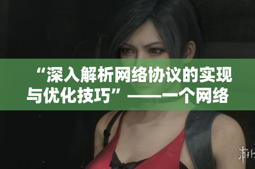“深入解析網(wǎng)絡(luò)協(xié)議的實(shí)現(xiàn)與優(yōu)化技巧”——一個網(wǎng)絡(luò)軟件編輯的探索旅程