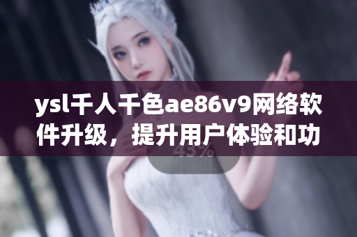 ysl千人千色ae86v9網(wǎng)絡軟件升級，提升用戶體驗和功能實現(xiàn)