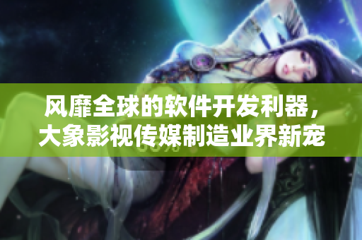 風(fēng)靡全球的軟件開發(fā)利器，大象影視傳媒制造業(yè)界新寵