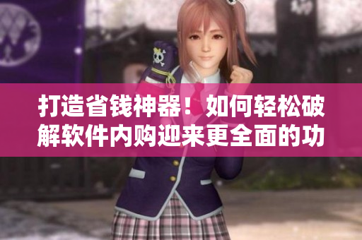 打造省錢(qián)神器！如何輕松破解軟件內(nèi)購(gòu)迎來(lái)更全面的功能菜單