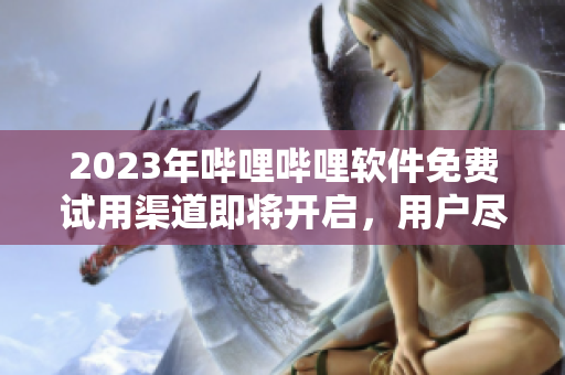 2023年嗶哩嗶哩軟件免費試用渠道即將開啟，用戶盡享暢玩新體驗