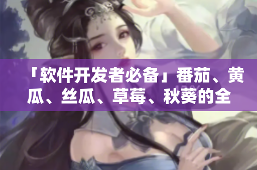 「軟件開發(fā)者必備」番茄、黃瓜、絲瓜、草莓、秋葵的全面介紹