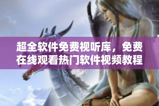 超全軟件免費視聽庫，免費在線觀看熱門軟件視頻教程大全！