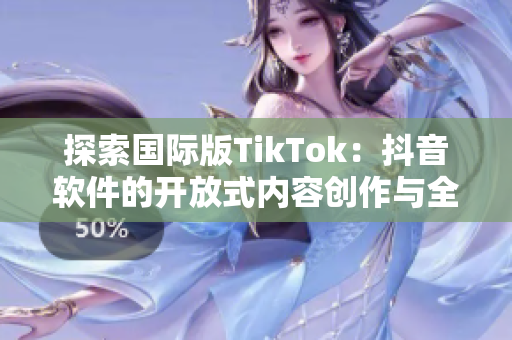 探索國際版TikTok：抖音軟件的開放式內(nèi)容創(chuàng)作與全球化節(jié)點(diǎn)