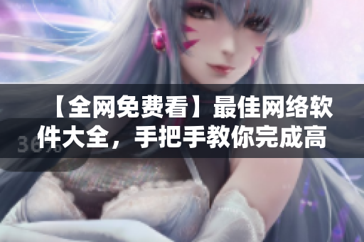 【全網(wǎng)免費(fèi)看】最佳網(wǎng)絡(luò)軟件大全，手把手教你完成高效工作！