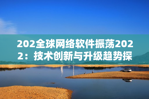 202全球網(wǎng)絡(luò)軟件振蕩2022：技術(shù)創(chuàng)新與升級趨勢探究