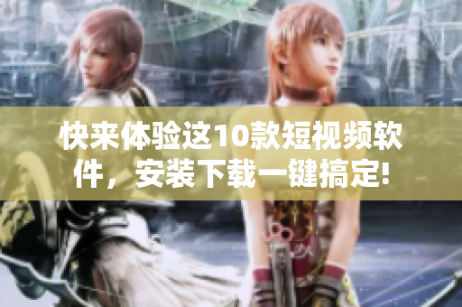 快來體驗(yàn)這10款短視頻軟件，安裝下載一鍵搞定!