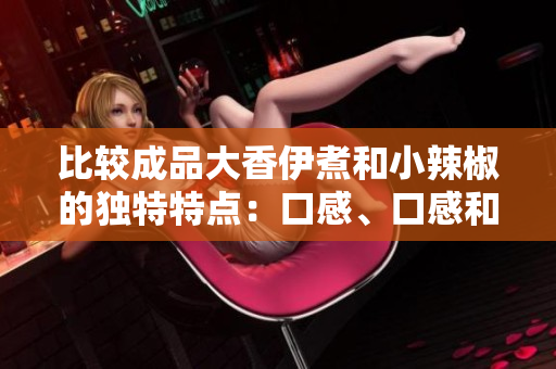 比較成品大香伊煮和小辣椒的獨特特點：口感、口感和香氣