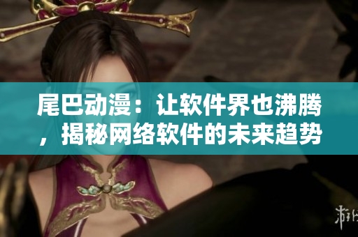 尾巴動(dòng)漫：讓軟件界也沸騰，揭秘網(wǎng)絡(luò)軟件的未來趨勢(shì)