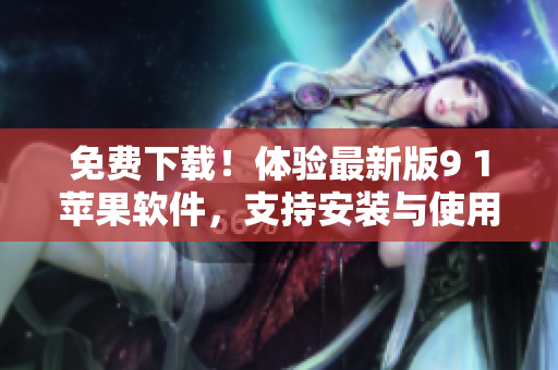 免費下載！體驗最新版9 1蘋果軟件，支持安裝與使用