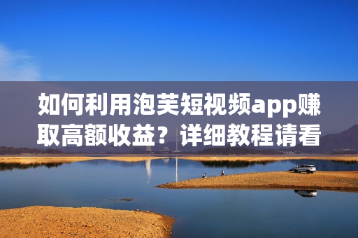 如何利用泡芙短視頻app賺取高額收益？詳細(xì)教程請(qǐng)看！