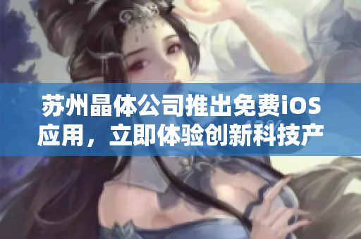 蘇州晶體公司推出免費iOS應(yīng)用，立即體驗創(chuàng)新科技產(chǎn)品